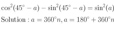 The general solution for cos^2(45-a)-sin^2(45-a)=sin^2(a) is a=360n,a=180+360n,a=1.10714…+180n